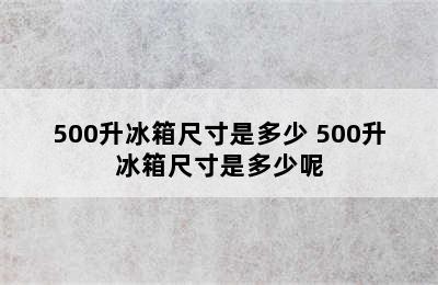 500升冰箱尺寸是多少 500升冰箱尺寸是多少呢